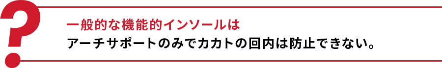 一般的な機能的インソールはアーチサポートのみでカカトの回内は防止できない。