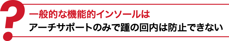 一般的な機能的インソールはアーチサポートのみでカカトの回内は防止できない。